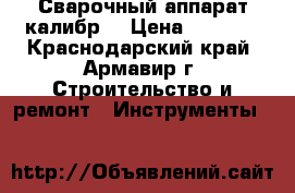 Сварочный аппарат калибр. › Цена ­ 6 000 - Краснодарский край, Армавир г. Строительство и ремонт » Инструменты   